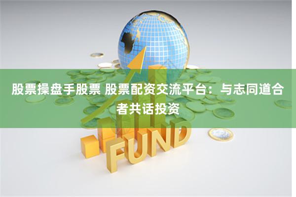 股票操盘手股票 股票配资交流平台：与志同道合者共话投资