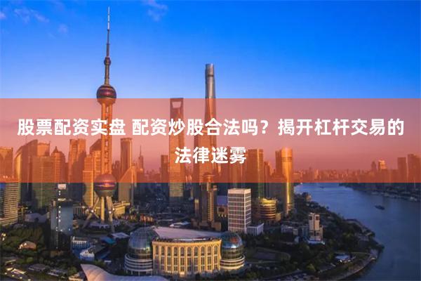 股票配资实盘 配资炒股合法吗？揭开杠杆交易的法律迷雾