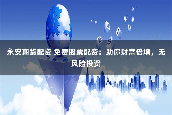 永安期货配资 免费股票配资：助你财富倍增，无风险投资