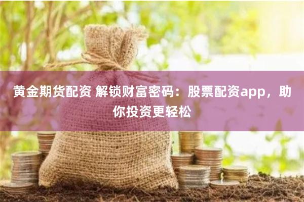 黄金期货配资 解锁财富密码：股票配资app，助你投资更轻松