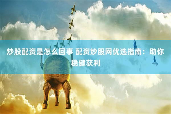 炒股配资是怎么回事 配资炒股网优选指南：助你稳健获利