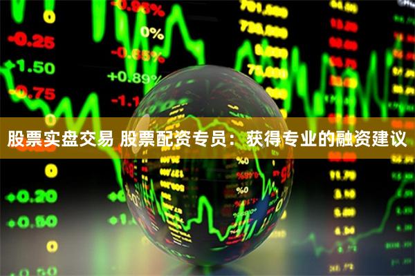 股票实盘交易 股票配资专员：获得专业的融资建议