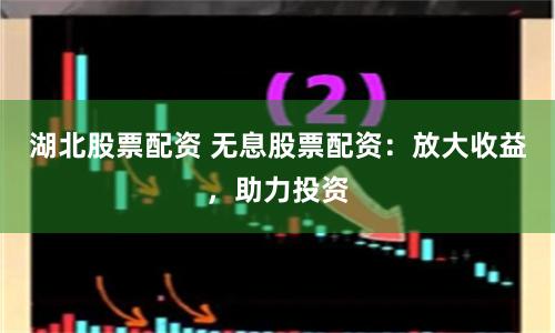 湖北股票配资 无息股票配资：放大收益，助力投资