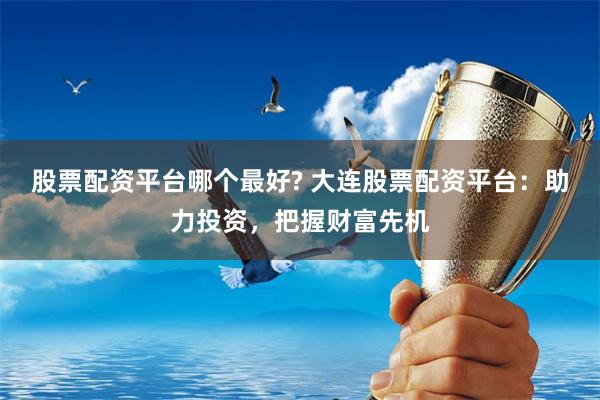 股票配资平台哪个最好? 大连股票配资平台：助力投资，把握财富先机