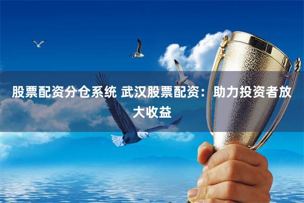 股票配资分仓系统 武汉股票配资：助力投资者放大收益