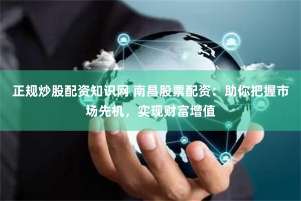 正规炒股配资知识网 南昌股票配资：助你把握市场先机，实现财富增值