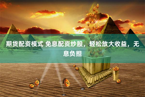 期货配资模式 免息配资炒股，轻松放大收益，无息负担