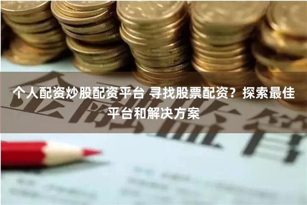 个人配资炒股配资平台 寻找股票配资？探索最佳平台和解决方案