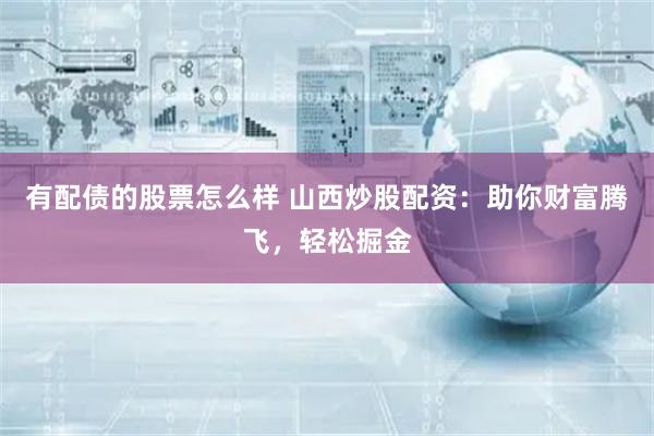 有配债的股票怎么样 山西炒股配资：助你财富腾飞，轻松掘金