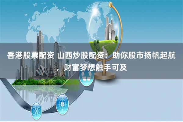 香港股票配资 山西炒股配资：助你股市扬帆起航，财富梦想触手可及