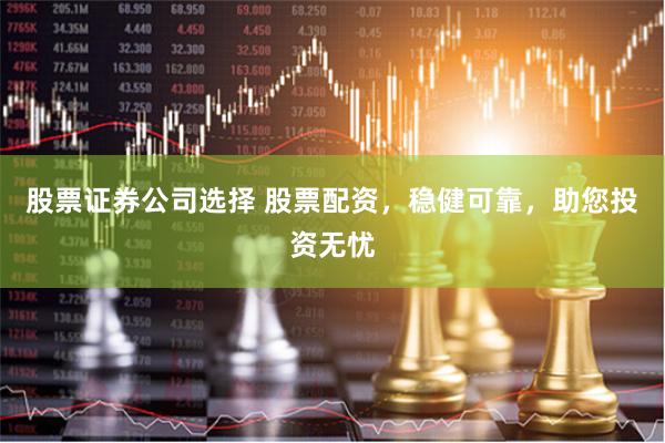 股票证券公司选择 股票配资，稳健可靠，助您投资无忧