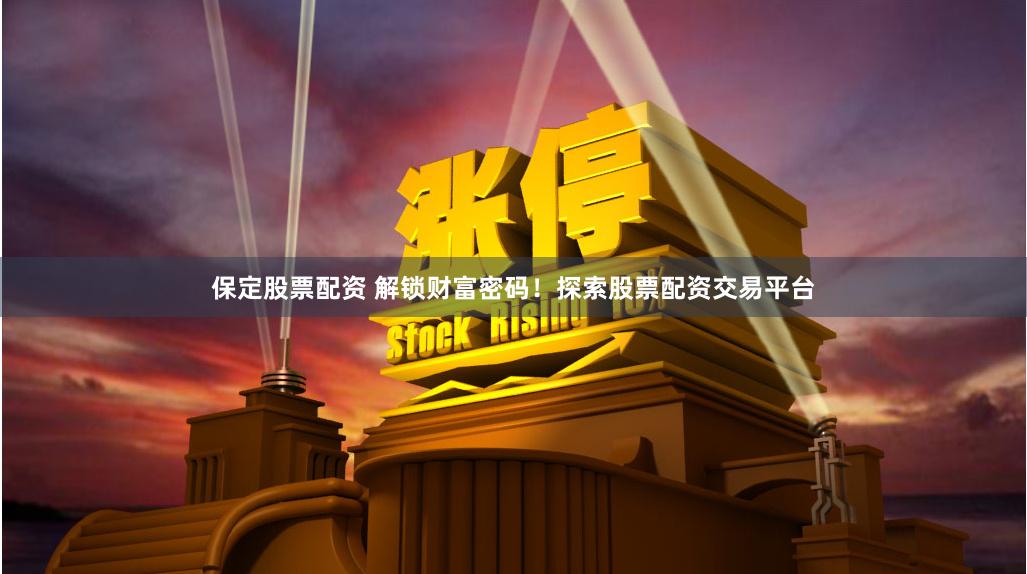 保定股票配资 解锁财富密码！探索股票配资交易平台