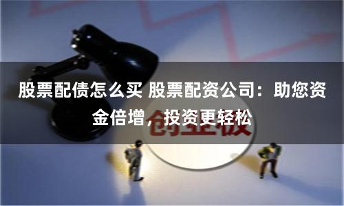 股票配债怎么买 股票配资公司：助您资金倍增，投资更轻松