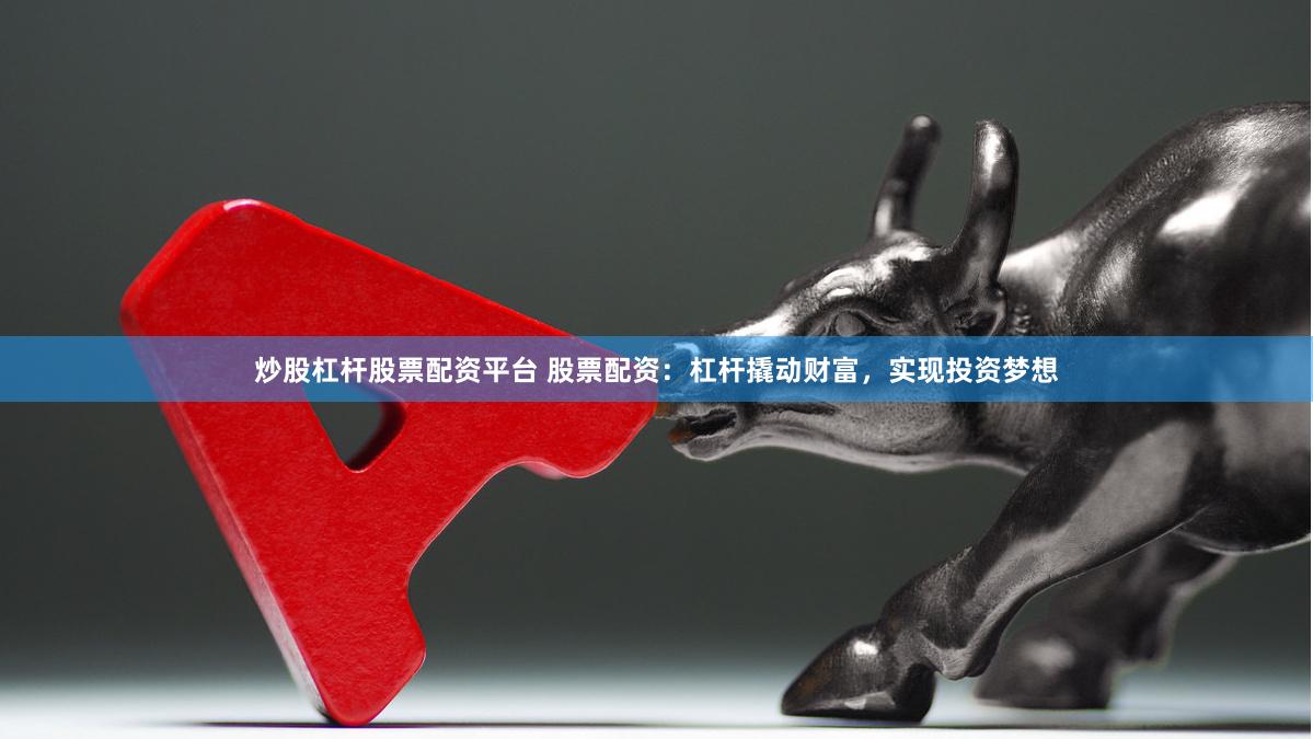 炒股杠杆股票配资平台 股票配资：杠杆撬动财富，实现投资梦想