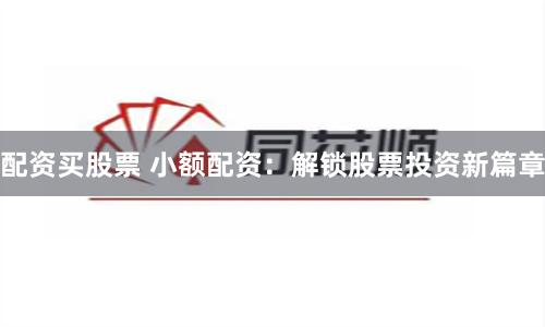配资买股票 小额配资：解锁股票投资新篇章