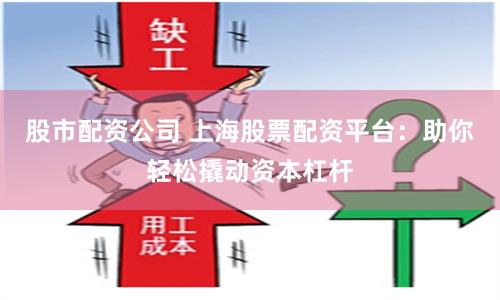 股市配资公司 上海股票配资平台：助你轻松撬动资本杠杆