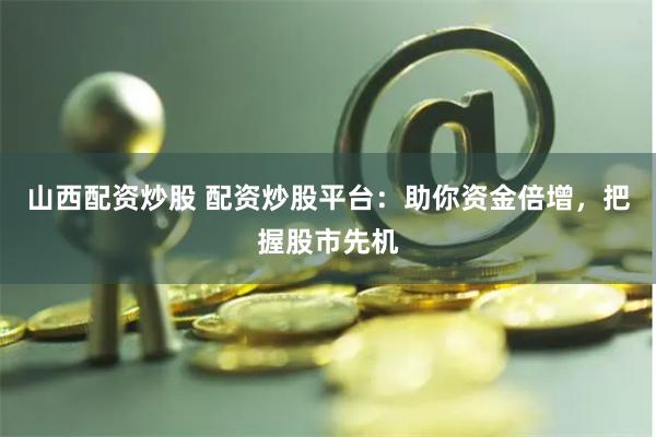 山西配资炒股 配资炒股平台：助你资金倍增，把握股市先机