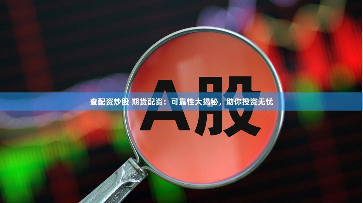 查配资炒股 期货配资：可靠性大揭秘，助你投资无忧