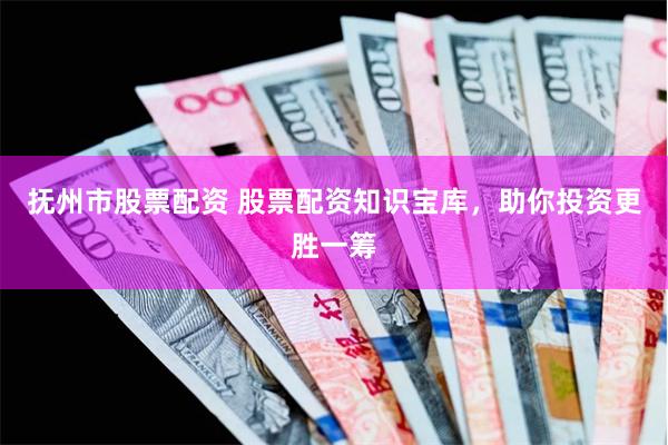 抚州市股票配资 股票配资知识宝库，助你投资更胜一筹
