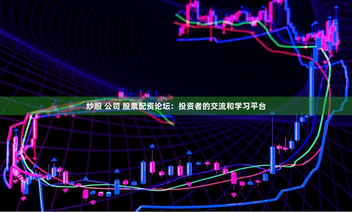 炒股 公司 股票配资论坛：投资者的交流和学习平台