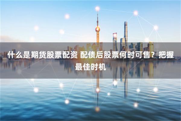 什么是期货股票配资 配债后股票何时可售？把握最佳时机