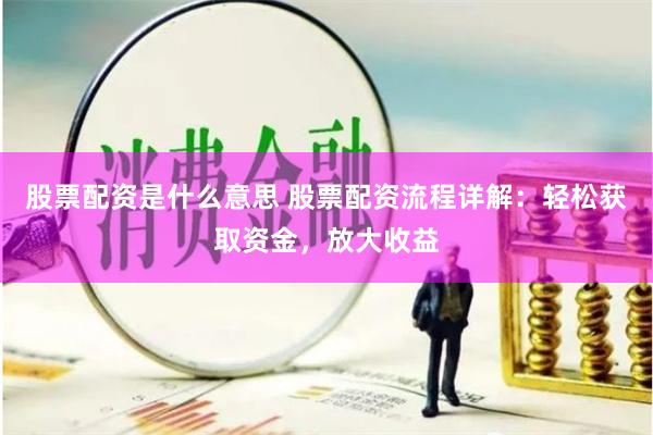 股票配资是什么意思 股票配资流程详解：轻松获取资金，放大收益