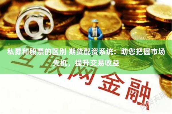 私募和股票的区别 期货配资系统：助您把握市场先机，提升交易收益