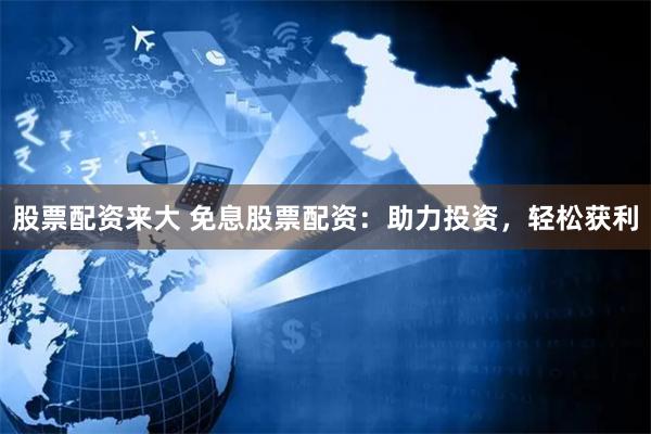 股票配资来大 免息股票配资：助力投资，轻松获利