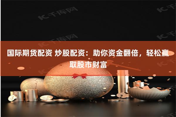 国际期货配资 炒股配资：助你资金翻倍，轻松赢取股市财富