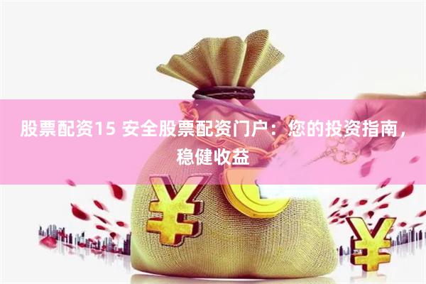 股票配资15 安全股票配资门户：您的投资指南，稳健收益