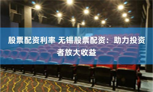 股票配资利率 无锡股票配资：助力投资者放大收益