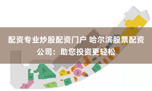 配资专业炒股配资门户 哈尔滨股票配资公司：助您投资更轻松