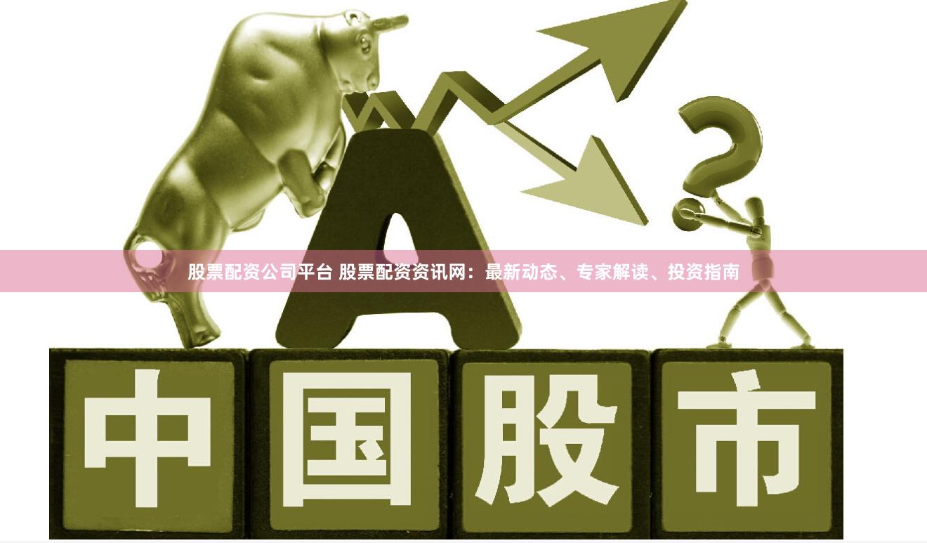 股票配资公司平台 股票配资资讯网：最新动态、专家解读、投资指南