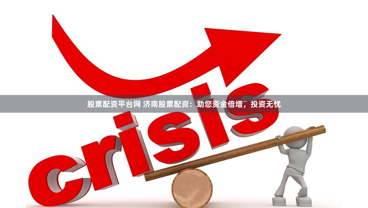 股票配资平台网 济南股票配资：助您资金倍增，投资无忧