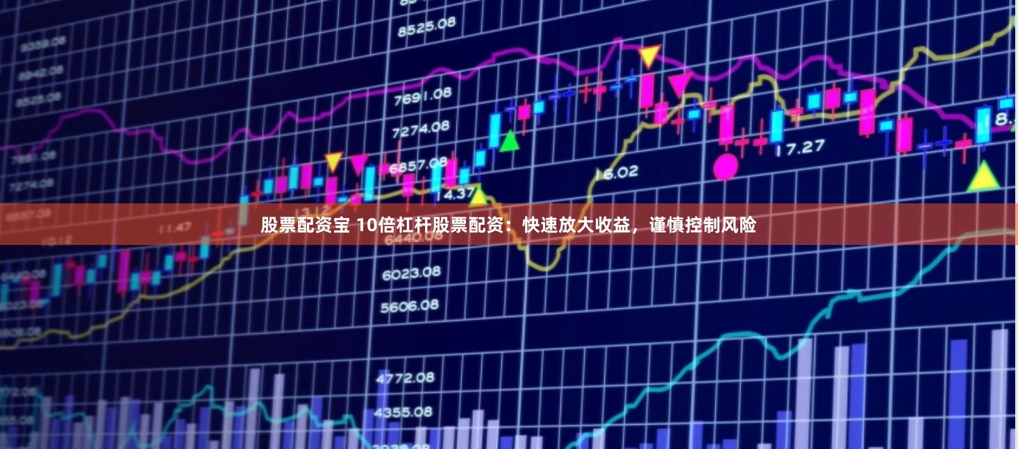 股票配资宝 10倍杠杆股票配资：快速放大收益，谨慎控制风险