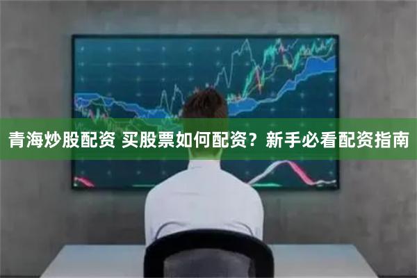 青海炒股配资 买股票如何配资？新手必看配资指南