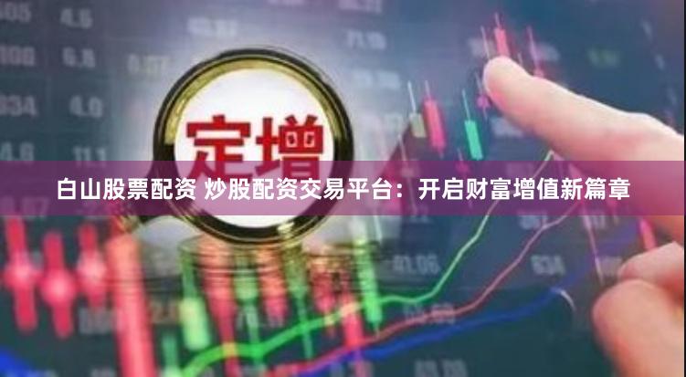 白山股票配资 炒股配资交易平台：开启财富增值新篇章