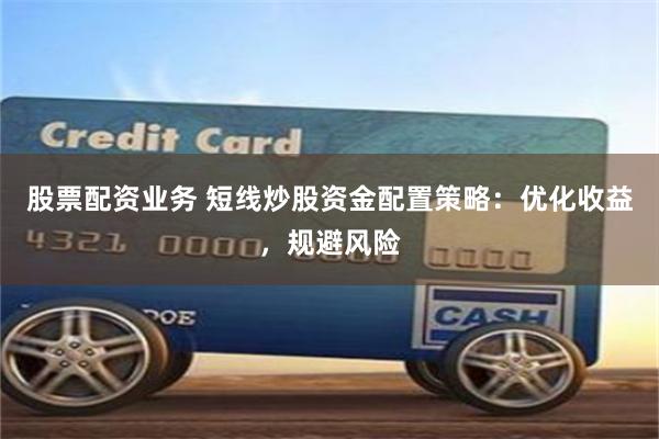 股票配资业务 短线炒股资金配置策略：优化收益，规避风险
