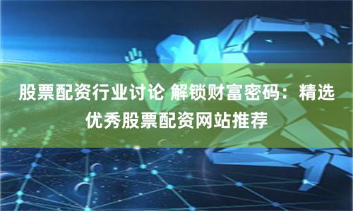 股票配资行业讨论 解锁财富密码：精选优秀股票配资网站推荐