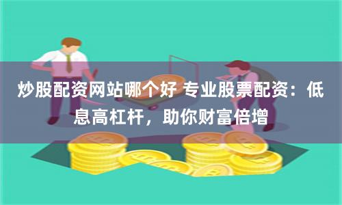 炒股配资网站哪个好 专业股票配资：低息高杠杆，助你财富倍增