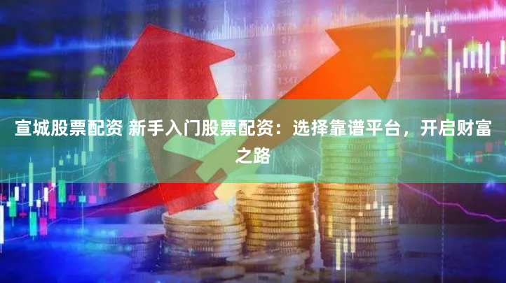宣城股票配资 新手入门股票配资：选择靠谱平台，开启财富之路