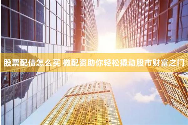股票配债怎么买 微配资助你轻松撬动股市财富之门