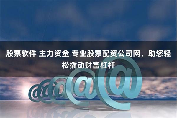 股票软件 主力资金 专业股票配资公司网，助您轻松撬动财富杠杆