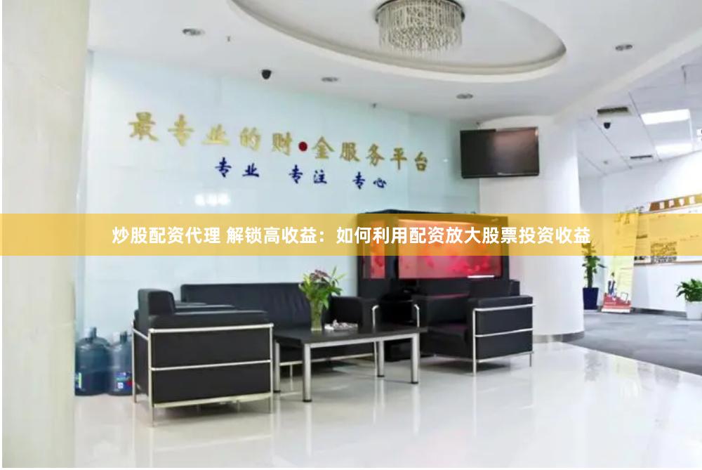 炒股配资代理 解锁高收益：如何利用配资放大股票投资收益