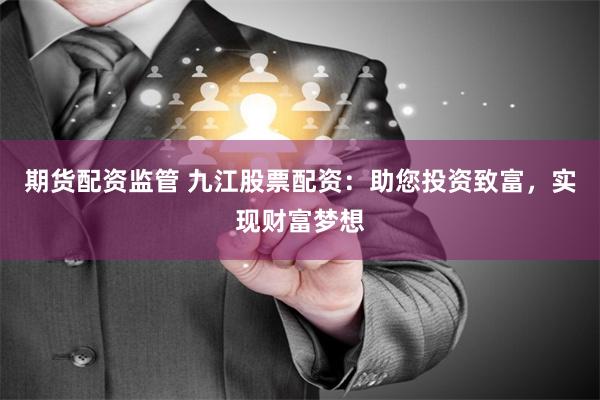 期货配资监管 九江股票配资：助您投资致富，实现财富梦想