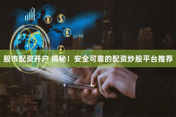 股市配资开户 揭秘！安全可靠的配资炒股平台推荐