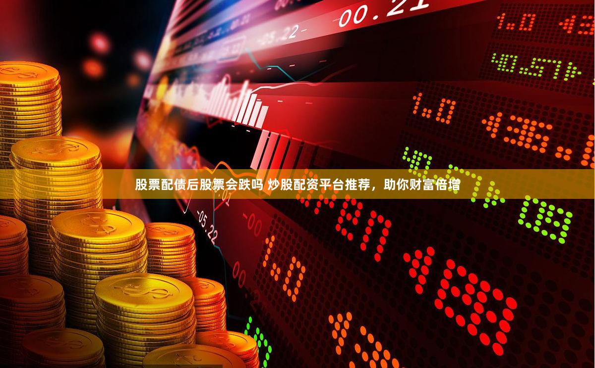 股票配债后股票会跌吗 炒股配资平台推荐，助你财富倍增