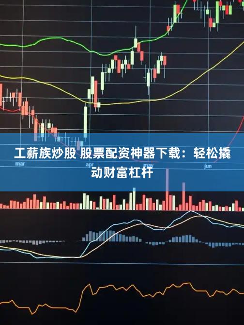 工薪族炒股 股票配资神器下载：轻松撬动财富杠杆