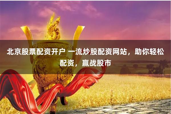 北京股票配资开户 一流炒股配资网站，助你轻松配资，赢战股市