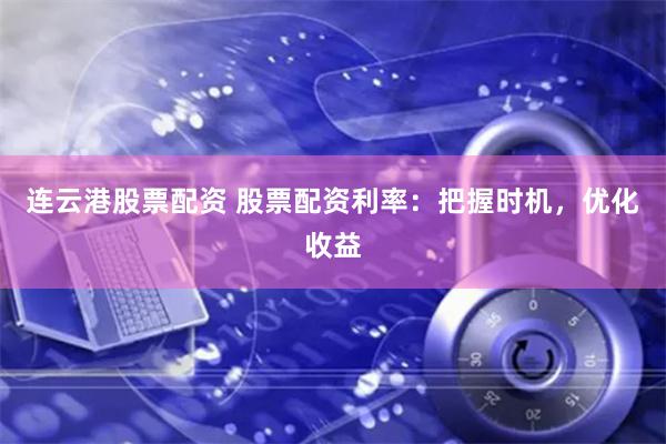 连云港股票配资 股票配资利率：把握时机，优化收益